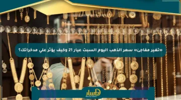 «تغير مفاجئ» سعر الذهب اليوم السبت عيار 21 وكيف يؤثر على مدخراتك؟